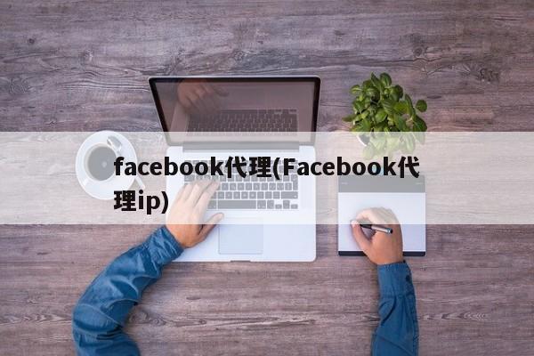 facebook代理(Facebook代理ip)